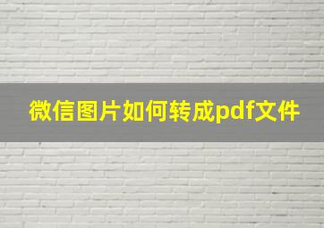 微信图片如何转成pdf文件