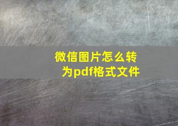 微信图片怎么转为pdf格式文件