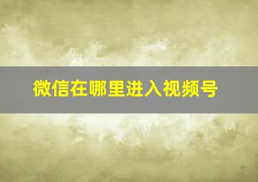 微信在哪里进入视频号