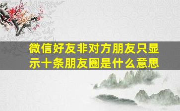 微信好友非对方朋友只显示十条朋友圈是什么意思