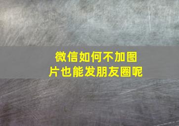 微信如何不加图片也能发朋友圈呢