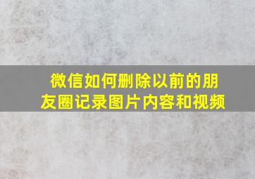 微信如何删除以前的朋友圈记录图片内容和视频