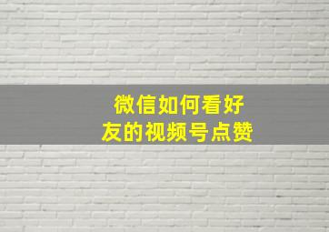 微信如何看好友的视频号点赞