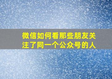 微信如何看那些朋友关注了同一个公众号的人