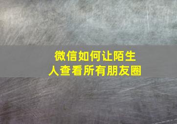 微信如何让陌生人查看所有朋友圈