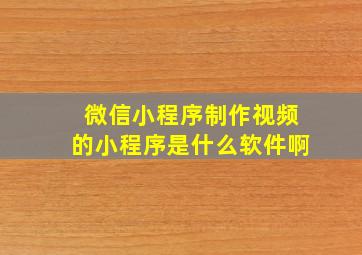 微信小程序制作视频的小程序是什么软件啊