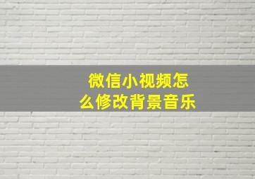 微信小视频怎么修改背景音乐