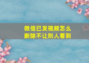 微信已发视频怎么删除不让别人看到