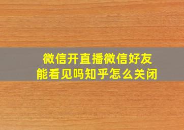 微信开直播微信好友能看见吗知乎怎么关闭