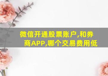 微信开通股票账户,和券商APP,哪个交易费用低