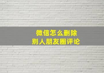 微信怎么删除别人朋友圈评论