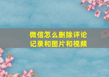 微信怎么删除评论记录和图片和视频