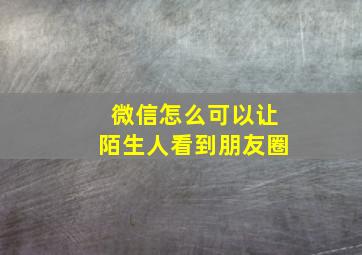 微信怎么可以让陌生人看到朋友圈