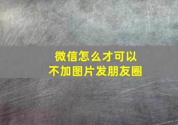 微信怎么才可以不加图片发朋友圈