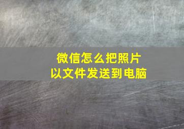 微信怎么把照片以文件发送到电脑