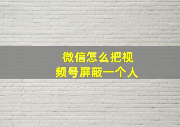 微信怎么把视频号屏蔽一个人