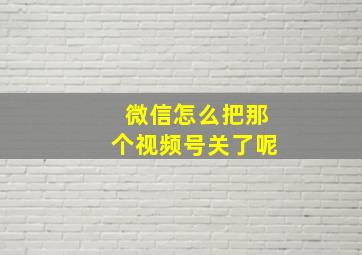 微信怎么把那个视频号关了呢