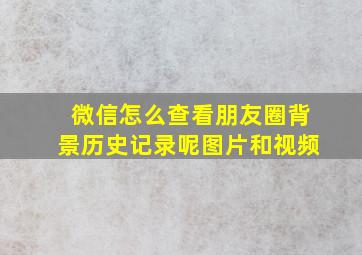 微信怎么查看朋友圈背景历史记录呢图片和视频