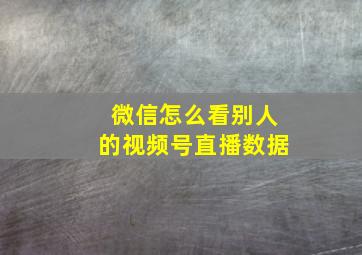 微信怎么看别人的视频号直播数据