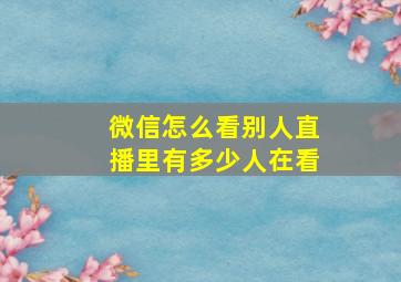 微信怎么看别人直播里有多少人在看