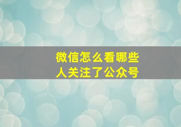 微信怎么看哪些人关注了公众号