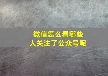 微信怎么看哪些人关注了公众号呢