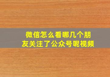 微信怎么看哪几个朋友关注了公众号呢视频