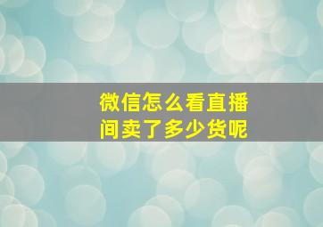 微信怎么看直播间卖了多少货呢