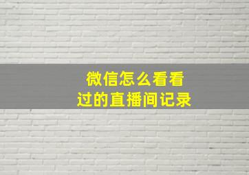 微信怎么看看过的直播间记录