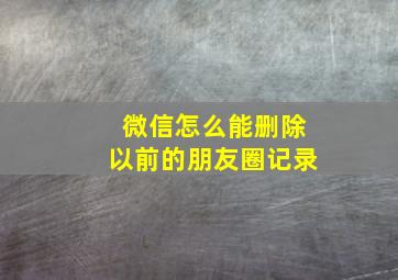 微信怎么能删除以前的朋友圈记录