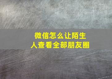 微信怎么让陌生人查看全部朋友圈