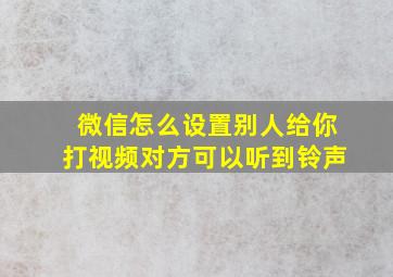 微信怎么设置别人给你打视频对方可以听到铃声