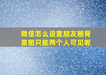 微信怎么设置朋友圈背景图只能两个人可见呢