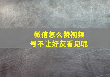 微信怎么赞视频号不让好友看见呢