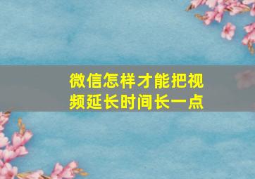 微信怎样才能把视频延长时间长一点