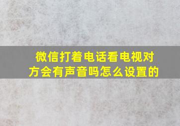 微信打着电话看电视对方会有声音吗怎么设置的