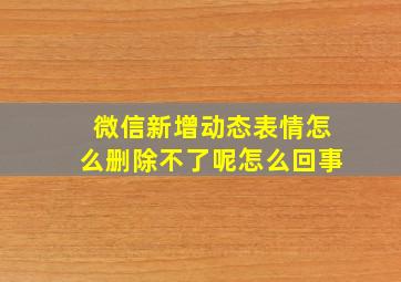 微信新增动态表情怎么删除不了呢怎么回事