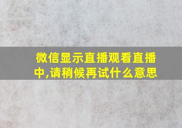 微信显示直播观看直播中,请稍候再试什么意思