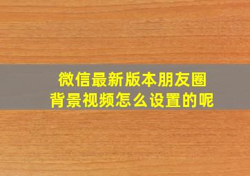 微信最新版本朋友圈背景视频怎么设置的呢