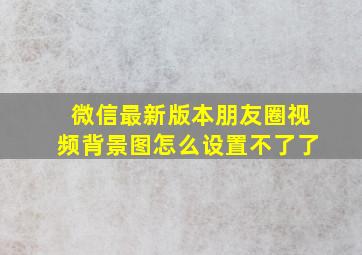 微信最新版本朋友圈视频背景图怎么设置不了了