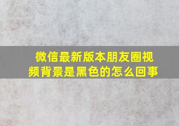 微信最新版本朋友圈视频背景是黑色的怎么回事