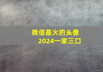 微信最火的头像2024一家三口