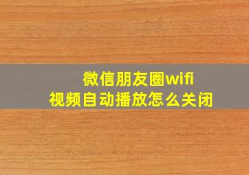 微信朋友圈wifi视频自动播放怎么关闭