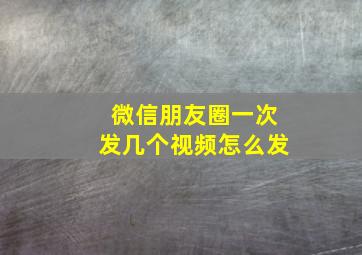 微信朋友圈一次发几个视频怎么发