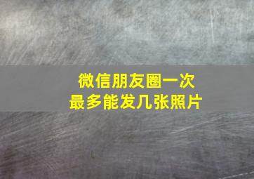 微信朋友圈一次最多能发几张照片