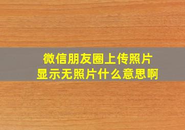 微信朋友圈上传照片显示无照片什么意思啊