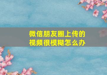 微信朋友圈上传的视频很模糊怎么办