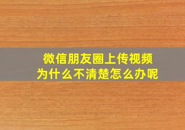 微信朋友圈上传视频为什么不清楚怎么办呢