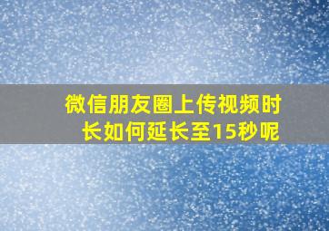 微信朋友圈上传视频时长如何延长至15秒呢