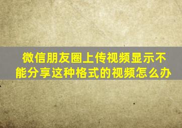 微信朋友圈上传视频显示不能分享这种格式的视频怎么办